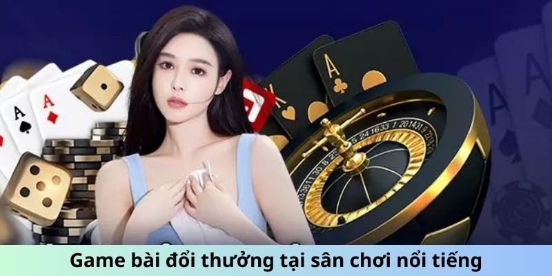 Game bài đổi thưởng tại sân chơi nổi tiếng