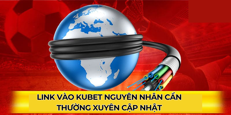 Link vào Kubet nguyên nhân cần thường xuyên cập nhật